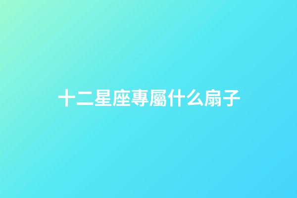 十二星座專屬什么扇子-第1張-星座運勢-玄機派