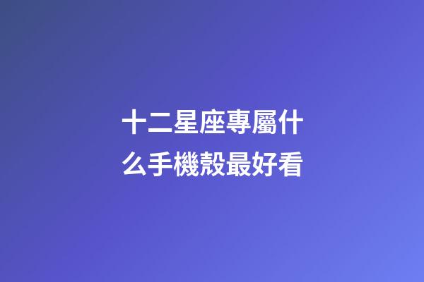 十二星座專屬什么手機殼最好看-第1張-星座運勢-玄機派