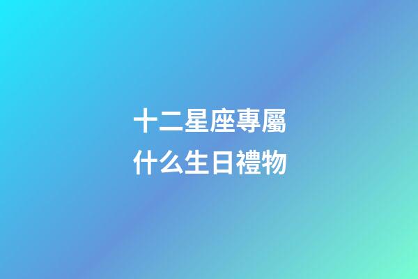 十二星座專屬什么生日禮物-第1張-星座運勢-玄機派