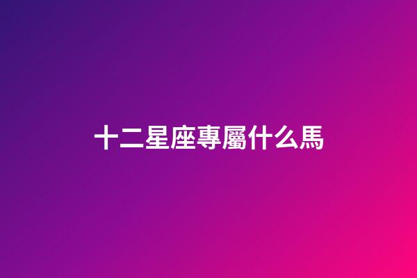 十二星座專屬什么馬-第1張-星座運勢-玄機派