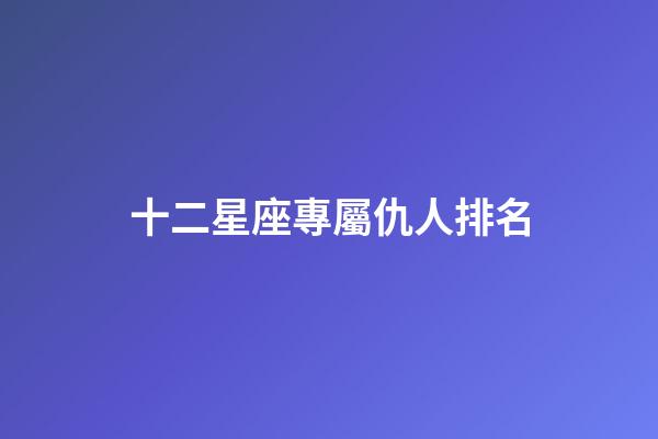 十二星座專屬仇人排名-第1張-星座運勢-玄機派