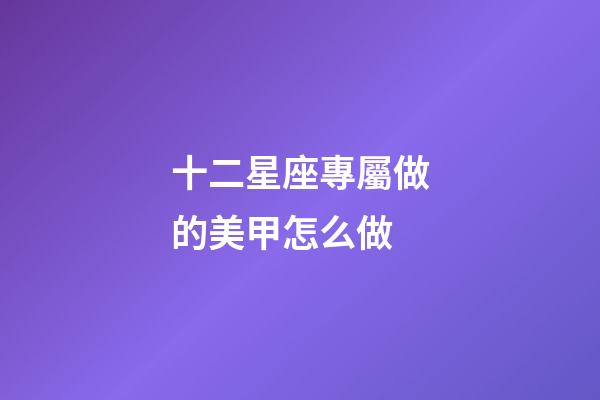 十二星座專屬做的美甲怎么做-第1張-星座運勢-玄機派