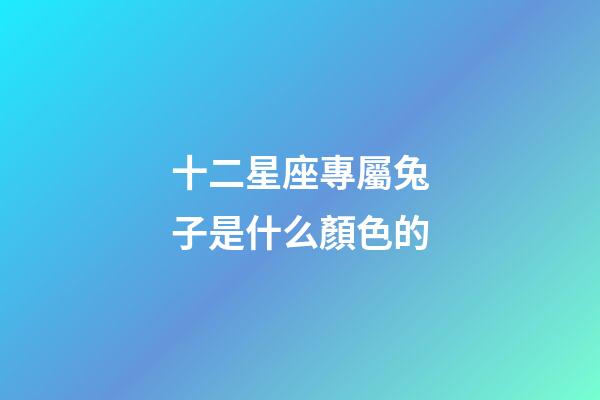 十二星座專屬兔子是什么顏色的-第1張-星座運勢-玄機派