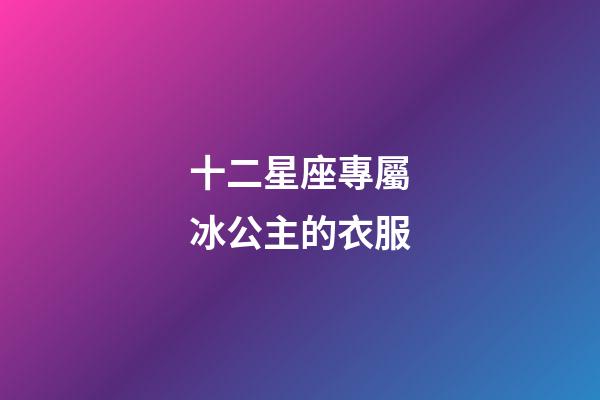十二星座專屬冰公主的衣服-第1張-星座運勢-玄機派