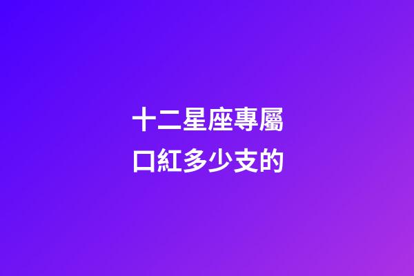 十二星座專屬口紅多少支的-第1張-星座運勢-玄機派