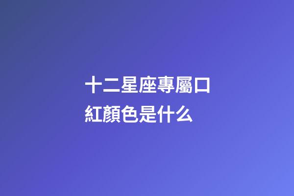 十二星座專屬口紅顏色是什么-第1張-星座運勢-玄機派