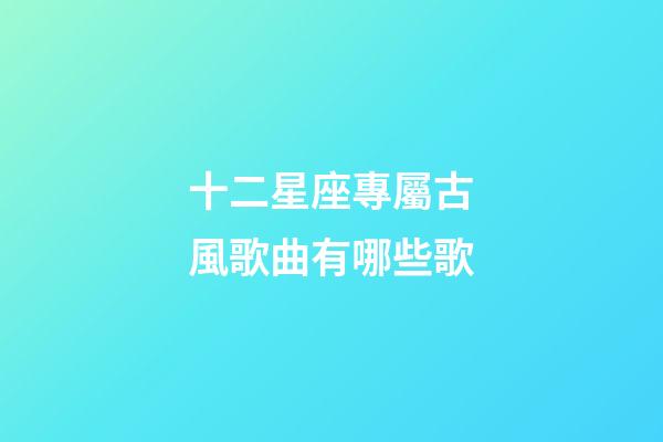 十二星座專屬古風歌曲有哪些歌-第1張-星座運勢-玄機派