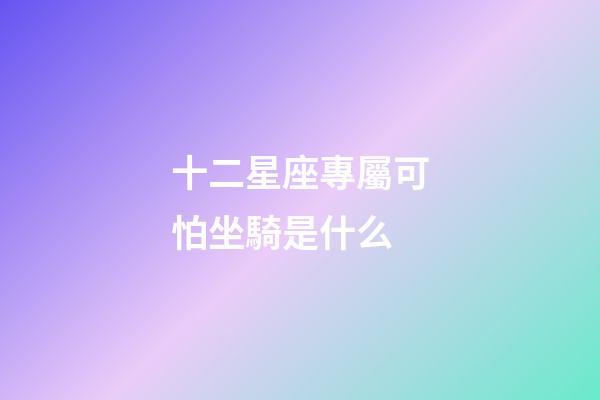 十二星座專屬可怕坐騎是什么-第1張-星座運勢-玄機派