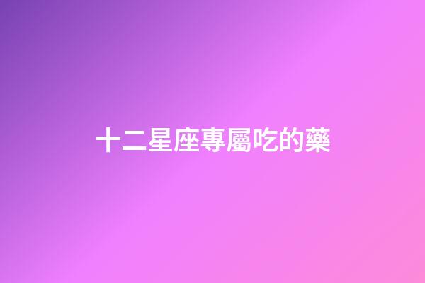 十二星座專屬吃的藥-第1張-星座運勢-玄機派