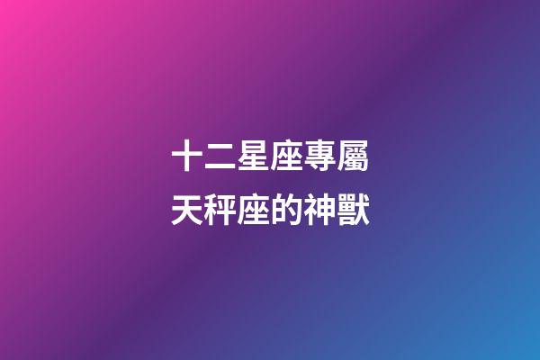 十二星座專屬天秤座的神獸-第1張-星座運勢-玄機派