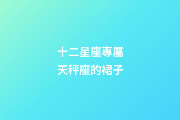 十二星座專屬天秤座的裙子-第1張-星座運勢-玄機派