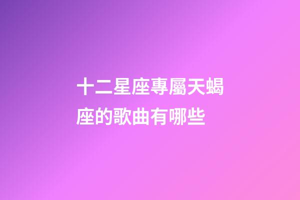 十二星座專屬天蝎座的歌曲有哪些-第1張-星座運勢-玄機派