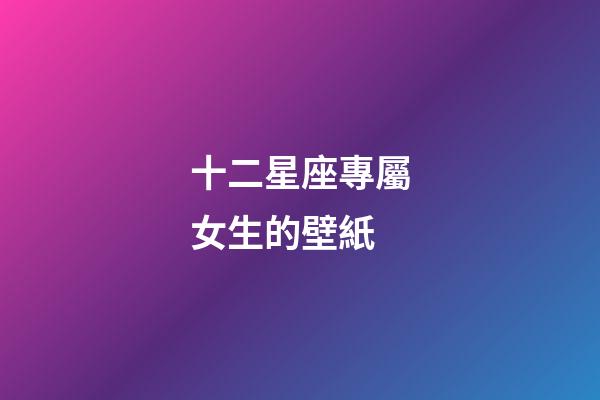 十二星座專屬女生的壁紙-第1張-星座運(yùn)勢-玄機(jī)派