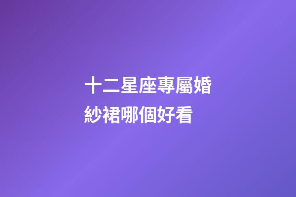 十二星座專屬婚紗裙哪個好看-第1張-星座運勢-玄機派