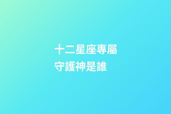 十二星座專屬守護神是誰-第1張-星座運勢-玄機派
