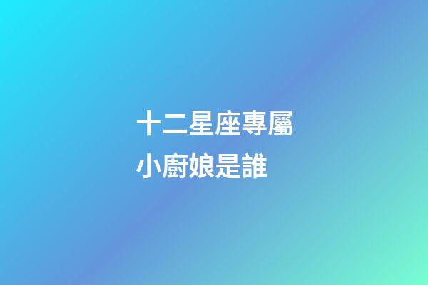 十二星座專屬小廚娘是誰-第1張-星座運勢-玄機派