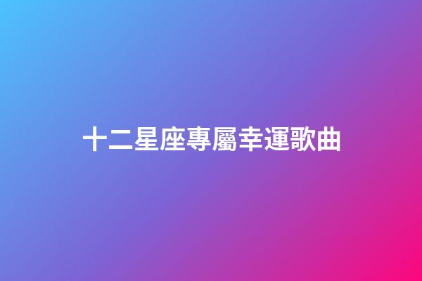 十二星座專屬幸運歌曲-第1張-星座運勢-玄機派