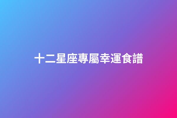 十二星座專屬幸運食譜-第1張-星座運勢-玄機派