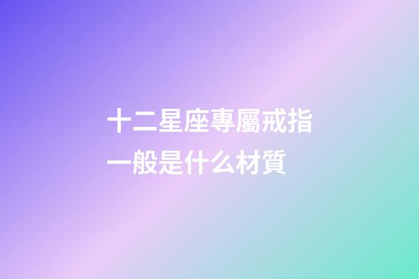 十二星座專屬戒指一般是什么材質-第1張-星座運勢-玄機派