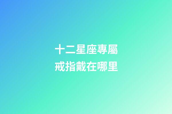 十二星座專屬戒指戴在哪里-第1張-星座運(yùn)勢-玄機(jī)派