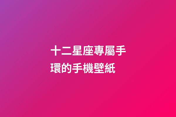 十二星座專屬手環的手機壁紙-第1張-星座運勢-玄機派