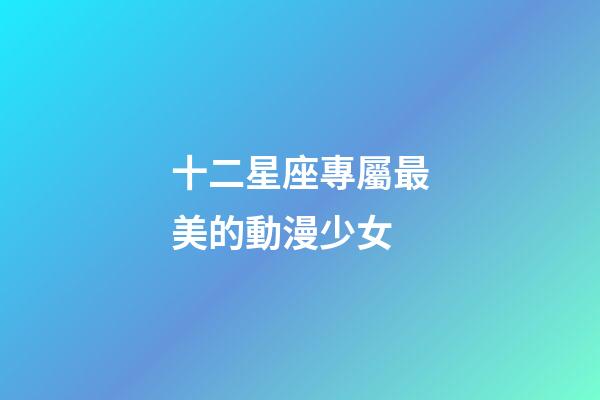 十二星座專屬最美的動漫少女-第1張-星座運勢-玄機派