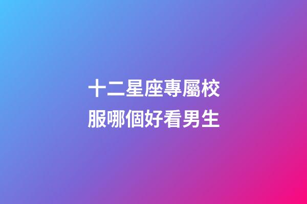 十二星座專屬校服哪個好看男生-第1張-星座運勢-玄機派