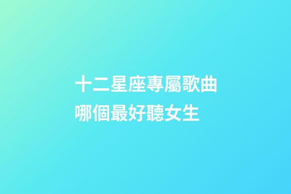 十二星座專屬歌曲哪個最好聽女生-第1張-星座運勢-玄機派
