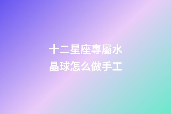 十二星座專屬水晶球怎么做手工-第1張-星座運勢-玄機派