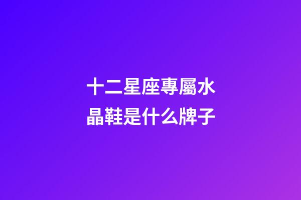 十二星座專屬水晶鞋是什么牌子-第1張-星座運勢-玄機派