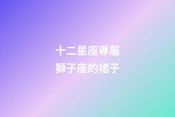 十二星座專屬獅子座的裙子-第1張-星座運勢-玄機派