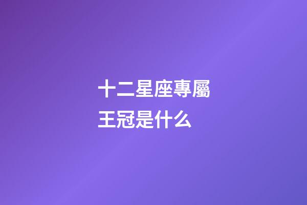 十二星座專屬王冠是什么-第1張-星座運勢-玄機派