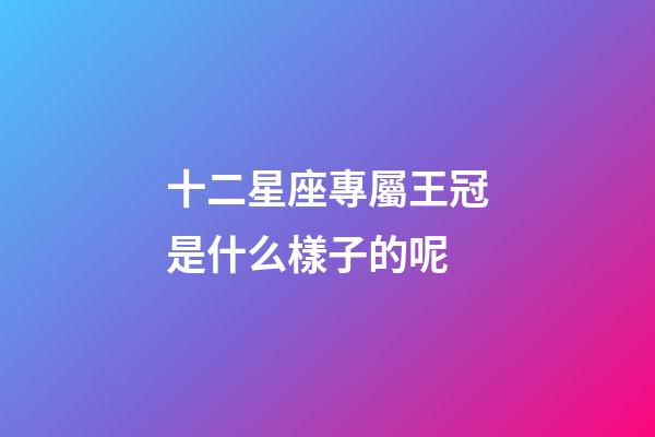 十二星座專屬王冠是什么樣子的呢-第1張-星座運勢-玄機派