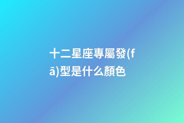 十二星座專屬發(fā)型是什么顏色-第1張-星座運勢-玄機派