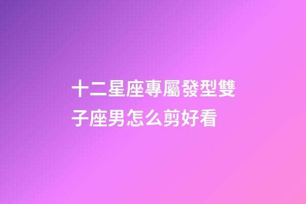 十二星座專屬發型雙子座男怎么剪好看-第1張-星座運勢-玄機派