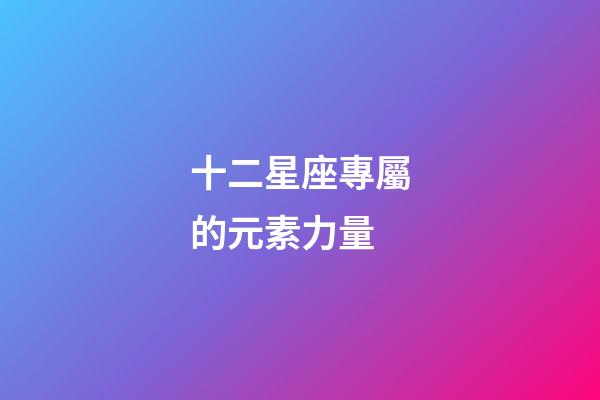 十二星座專屬的元素力量-第1張-星座運勢-玄機派