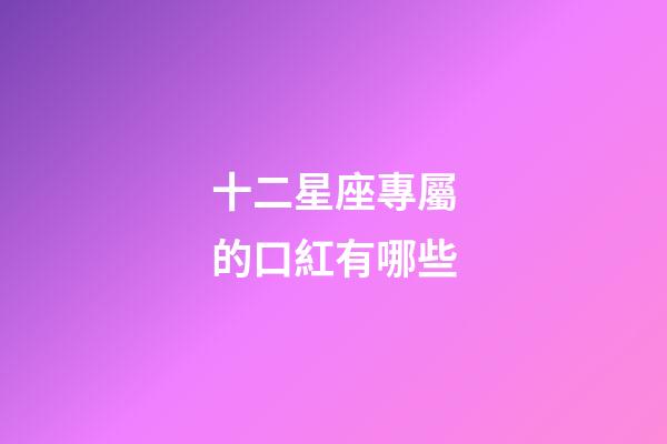 十二星座專屬的口紅有哪些-第1張-星座運勢-玄機派