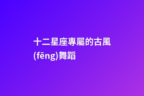 十二星座專屬的古風(fēng)舞蹈-第1張-星座運(yùn)勢-玄機(jī)派