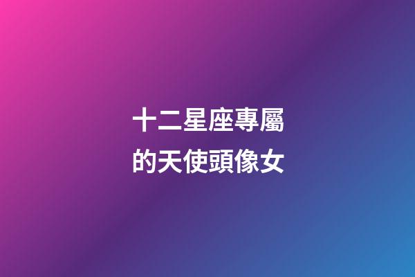 十二星座專屬的天使頭像女-第1張-星座運(yùn)勢(shì)-玄機(jī)派