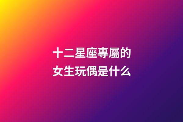 十二星座專屬的女生玩偶是什么-第1張-星座運勢-玄機派