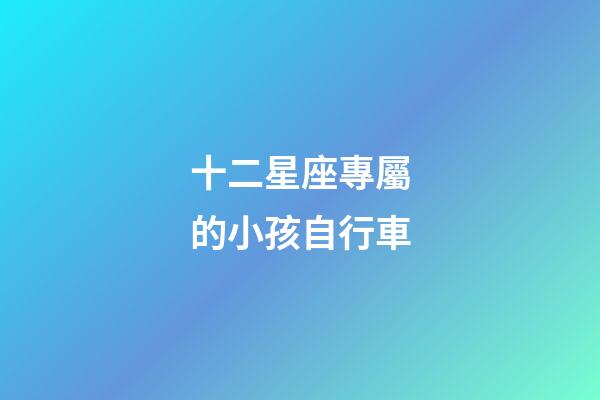 十二星座專屬的小孩自行車-第1張-星座運勢-玄機(jī)派