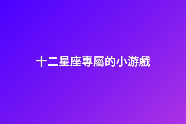 十二星座專屬的小游戲-第1張-星座運勢-玄機派