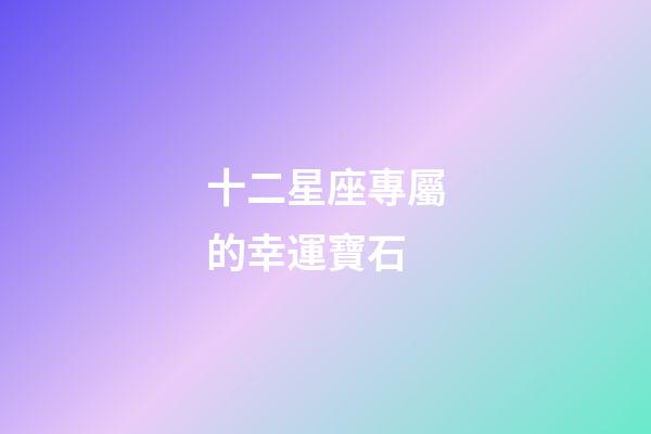 十二星座專屬的幸運寶石-第1張-星座運勢-玄機派