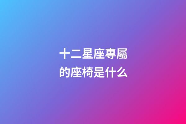 十二星座專屬的座椅是什么
