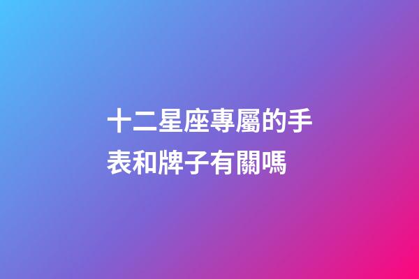 十二星座專屬的手表和牌子有關嗎-第1張-星座運勢-玄機派