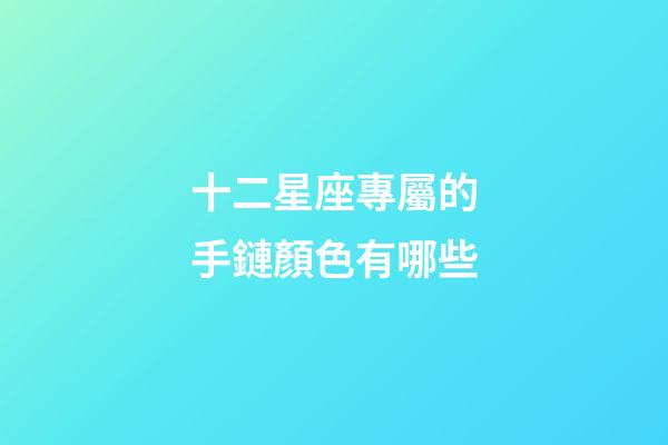 十二星座專屬的手鏈顏色有哪些-第1張-星座運勢-玄機派