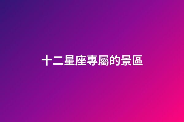 十二星座專屬的景區-第1張-星座運勢-玄機派