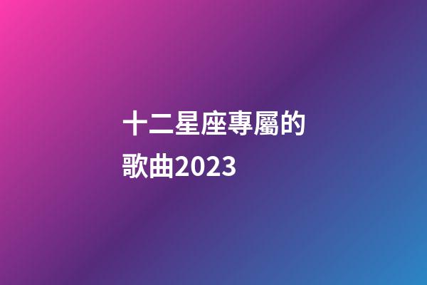 十二星座專屬的歌曲2023-第1張-星座運勢-玄機派