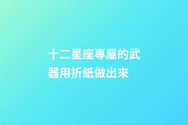 十二星座專屬的武器用折紙做出來-第1張-星座運勢-玄機派