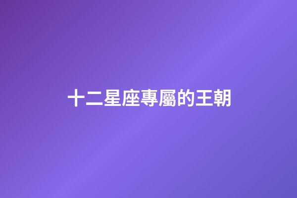 十二星座專屬的王朝-第1張-星座運勢-玄機派